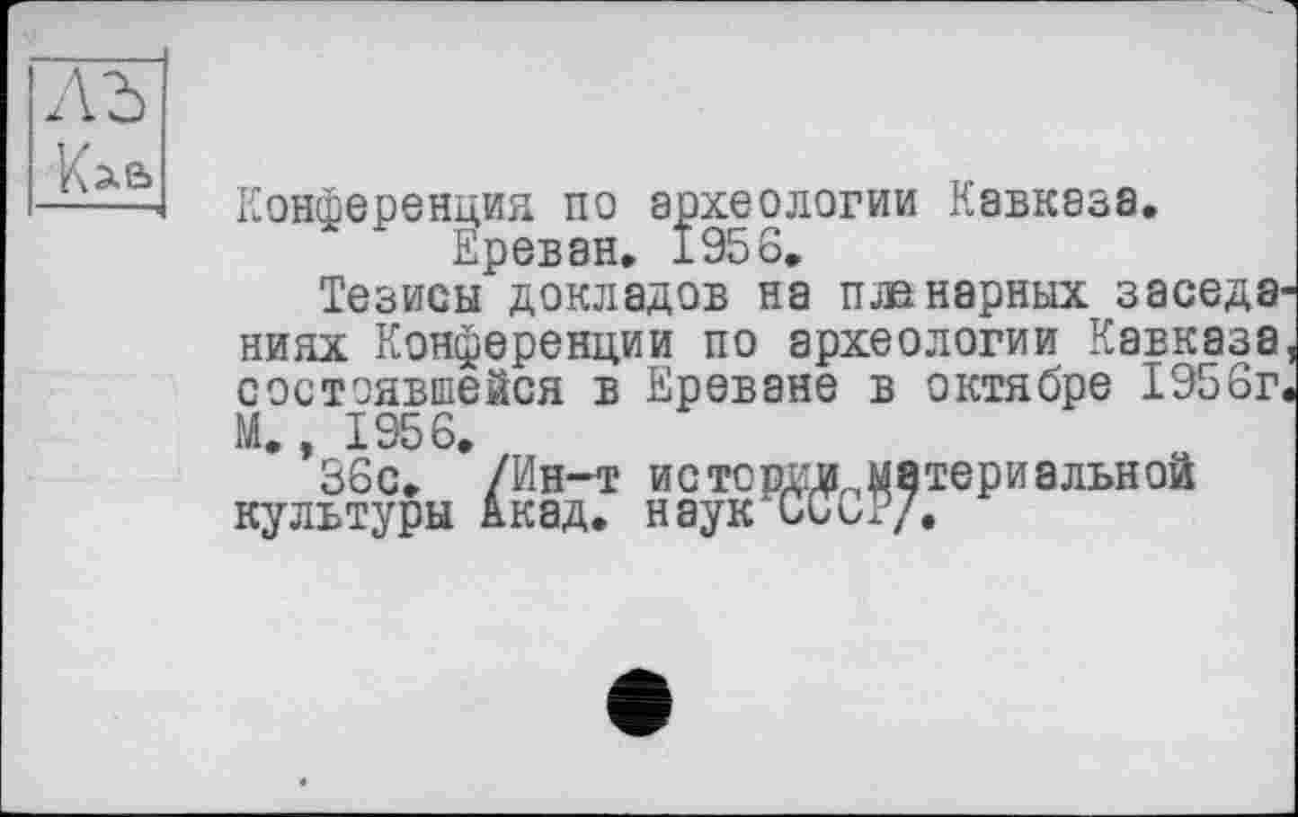 ﻿Конференция по археологии Кавказа. Ереван. 1958.
Тезисы докладов на планарных заседа ниях Конференции по археологии Кавказа состоявшейся в Ереване в октябре 1956г М., 1956.
36с. /Ин-т истории материальной культуры Акад, наук СССР/.